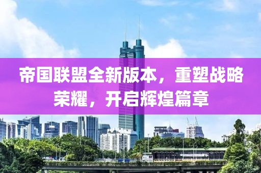帝国联盟全新版本，重塑战略荣耀，开启辉煌篇章