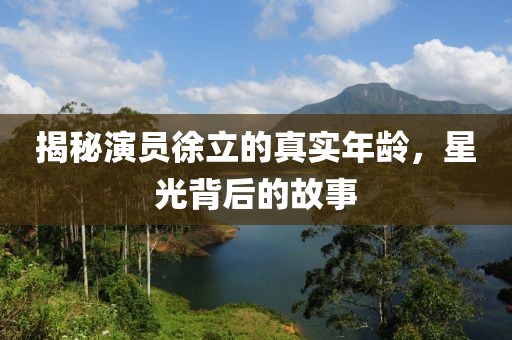 揭秘演员徐立的真实年龄，星光背后的故事