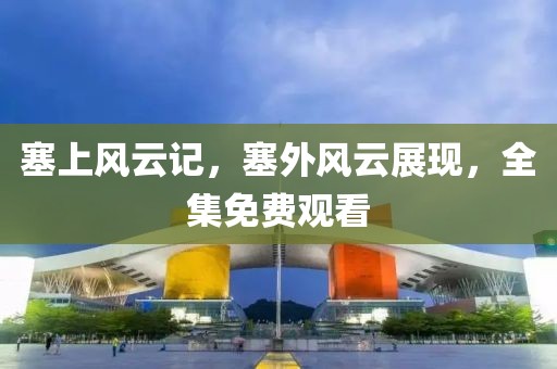 塞上风云记，塞外风云展现，全集免费观看