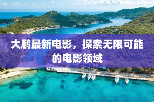 大鹏最新电影，探索无限可能的电影领域