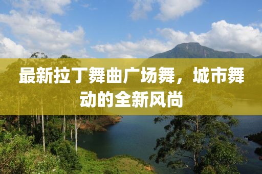 最新拉丁舞曲广场舞，城市舞动的全新风尚