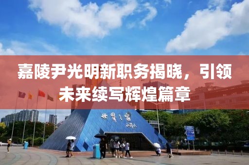 嘉陵尹光明新职务揭晓，引领未来续写辉煌篇章