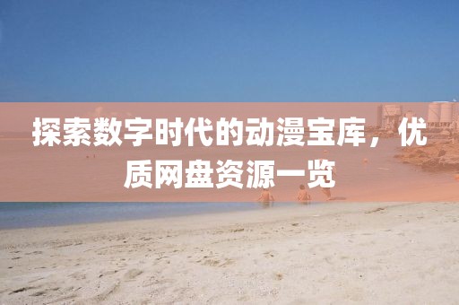 探索数字时代的动漫宝库，优质网盘资源一览