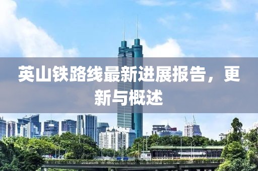 英山铁路线最新进展报告，更新与概述