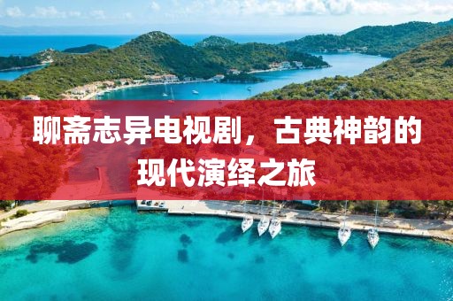 聊斋志异电视剧，古典神韵的现代演绎之旅