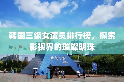 韩国三级女演员排行榜，探索影视界的璀璨明珠