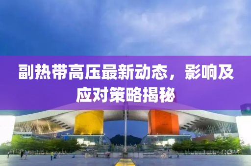 副热带高压最新动态，影响及应对策略揭秘