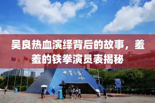吴良热血演绎背后的故事，羞羞的铁拳演员表揭秘