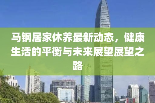马钢居家休养最新动态，健康生活的平衡与未来展望展望之路