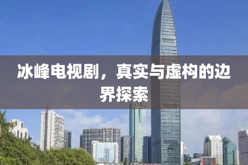 冰峰电视剧，真实与虚构的边界探索