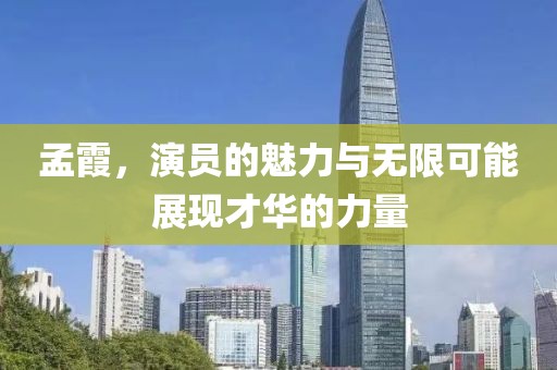 孟霞，演员的魅力与无限可能展现才华的力量