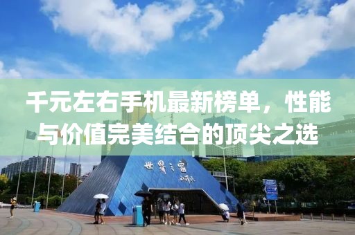 千元左右手机最新榜单，性能与价值完美结合的顶尖之选