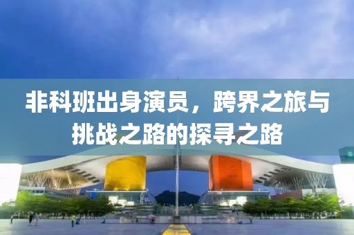 非科班出身演员，跨界之旅与挑战之路的探寻之路