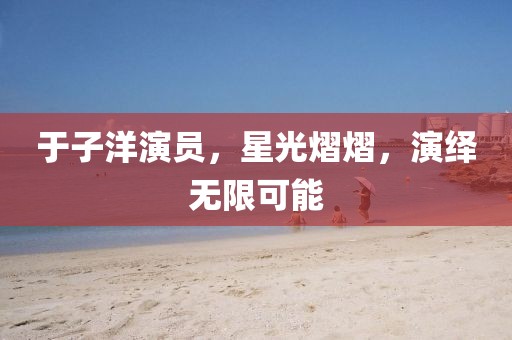 于子洋演员，星光熠熠，演绎无限可能