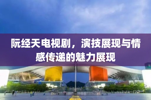 阮经天电视剧，演技展现与情感传递的魅力展现