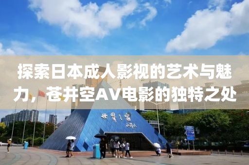 探索日本成人影视的艺术与魅力，苍井空AV电影的独特之处