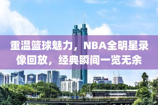 重温篮球魅力，NBA全明星录像回放，经典瞬间一览无余
