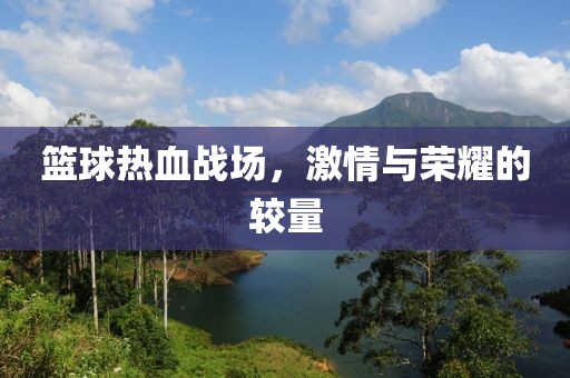 篮球热血战场，激情与荣耀的较量