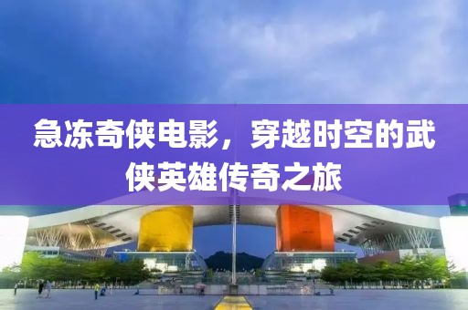 急冻奇侠电影，穿越时空的武侠英雄传奇之旅