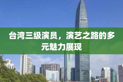 台湾三级演员，演艺之路的多元魅力展现