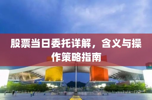 股票当日委托详解，含义与操作策略指南