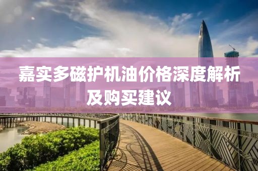 嘉实多磁护机油价格深度解析及购买建议