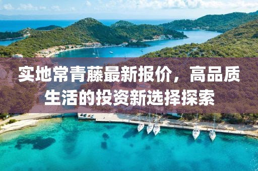 实地常青藤最新报价，高品质生活的投资新选择探索