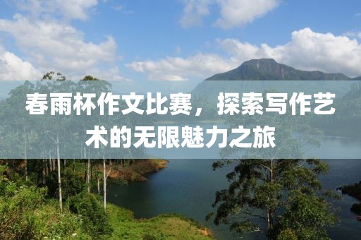 春雨杯作文比赛，探索写作艺术的无限魅力之旅