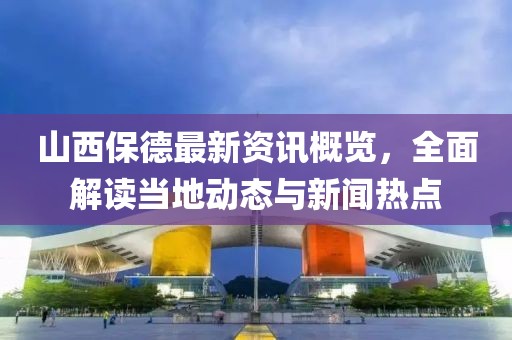 山西保德最新资讯概览，全面解读当地动态与新闻热点