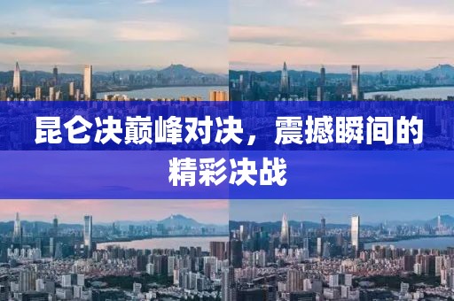 昆仑决巅峰对决，震撼瞬间的精彩决战