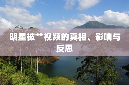 明星被艹视频的真相、影响与反思