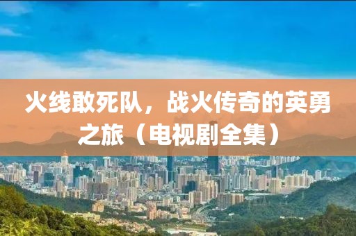 火线敢死队，战火传奇的英勇之旅（电视剧全集）