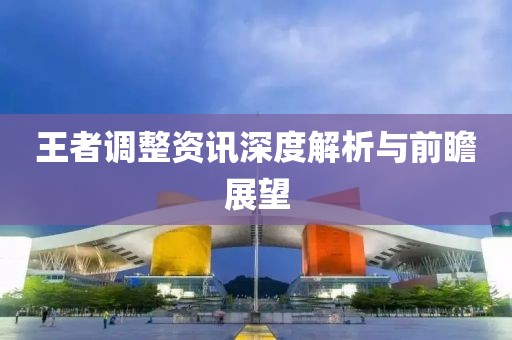 王者调整资讯深度解析与前瞻展望