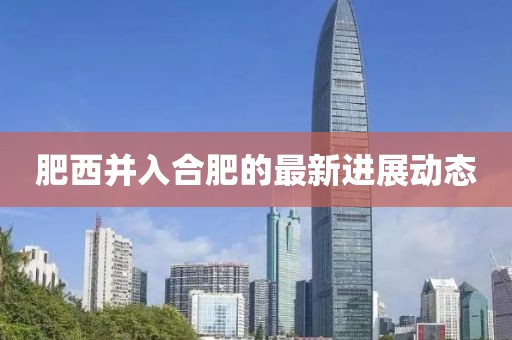 肥西并入合肥的最新进展动态