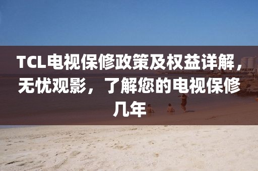 TCL电视保修政策及权益详解，无忧观影，了解您的电视保修几年