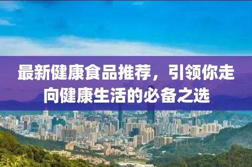 最新健康食品推荐，引领你走向健康生活的必备之选
