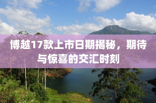 博越17款上市日期揭秘，期待与惊喜的交汇时刻