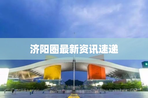 济阳圈最新资讯速递