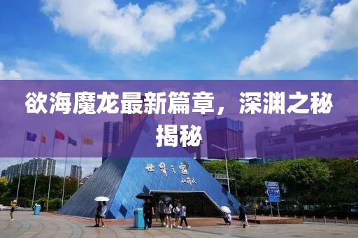 欲海魔龙最新篇章，深渊之秘揭秘