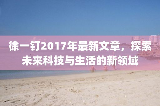 徐一钉2017年最新文章，探索未来科技与生活的新领域