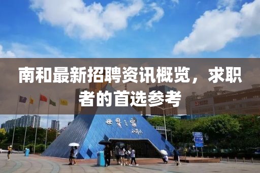 南和最新招聘资讯概览，求职者的首选参考