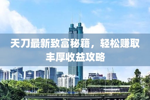 天刀最新致富秘籍，轻松赚取丰厚收益攻略