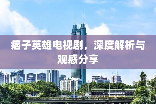 痞子英雄电视剧，深度解析与观感分享
