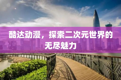 酷达动漫，探索二次元世界的无尽魅力