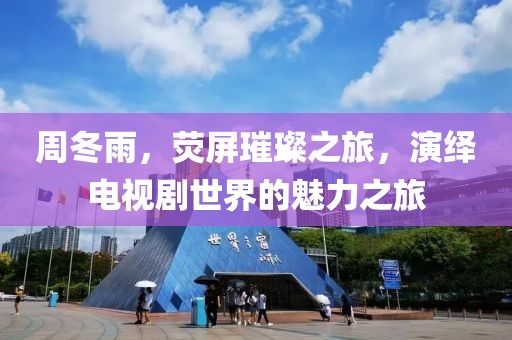 周冬雨，荧屏璀璨之旅，演绎电视剧世界的魅力之旅