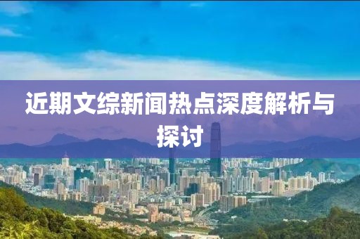 近期文综新闻热点深度解析与探讨