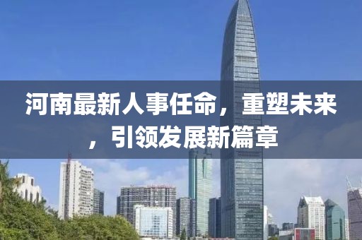 河南最新人事任命，重塑未来，引领发展新篇章