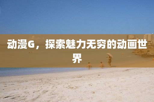 动漫G，探索魅力无穷的动画世界