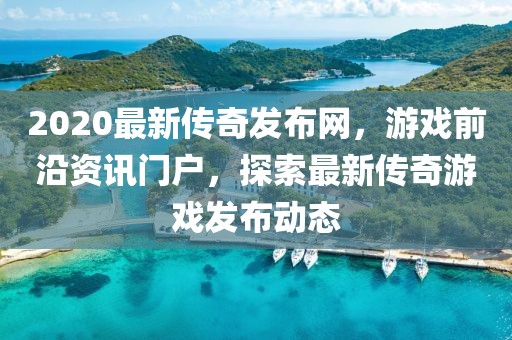 2020最新传奇发布网，游戏前沿资讯门户，探索最新传奇游戏发布动态