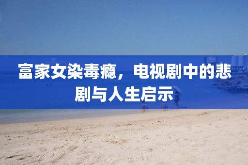 富家女染毒瘾，电视剧中的悲剧与人生启示